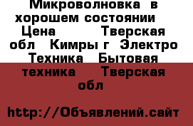 Микроволновка, в хорошем состоянии  › Цена ­ 600 - Тверская обл., Кимры г. Электро-Техника » Бытовая техника   . Тверская обл.